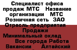 Специалист офиса продаж МТС › Название организации ­ МТС, Розничная сеть, ЗАО › Отрасль предприятия ­ Продажи › Минимальный оклад ­ 60 000 - Все города Работа » Вакансии   . Алтайский край,Алейск г.